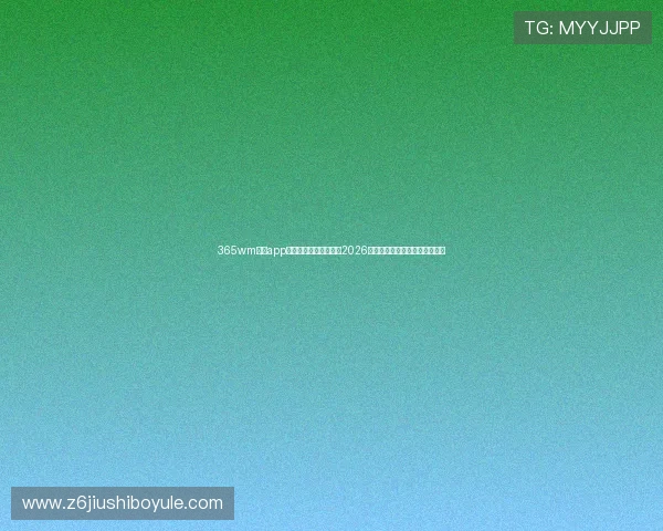 365wm体育app下载助力用户全面掌握2026世界杯赛事最新动态与精彩瞬间